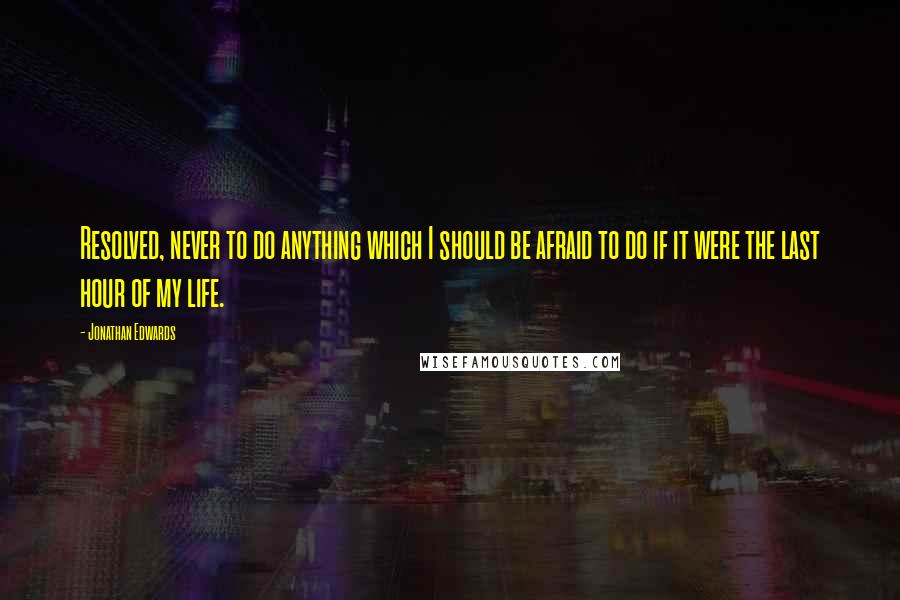 Jonathan Edwards Quotes: Resolved, never to do anything which I should be afraid to do if it were the last hour of my life.