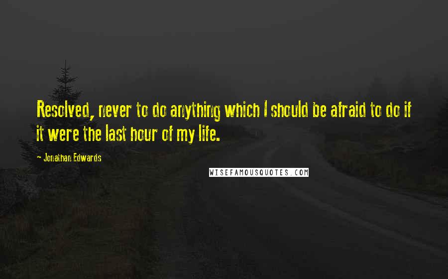 Jonathan Edwards Quotes: Resolved, never to do anything which I should be afraid to do if it were the last hour of my life.