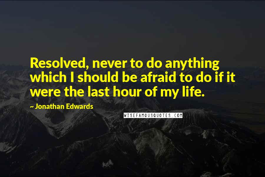 Jonathan Edwards Quotes: Resolved, never to do anything which I should be afraid to do if it were the last hour of my life.