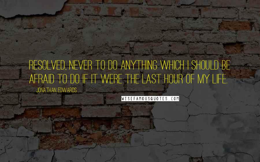 Jonathan Edwards Quotes: Resolved, never to do anything which I should be afraid to do if it were the last hour of my life.