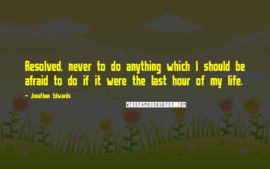 Jonathan Edwards Quotes: Resolved, never to do anything which I should be afraid to do if it were the last hour of my life.