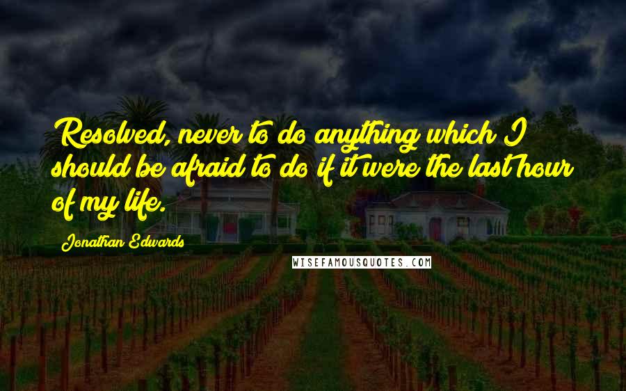 Jonathan Edwards Quotes: Resolved, never to do anything which I should be afraid to do if it were the last hour of my life.