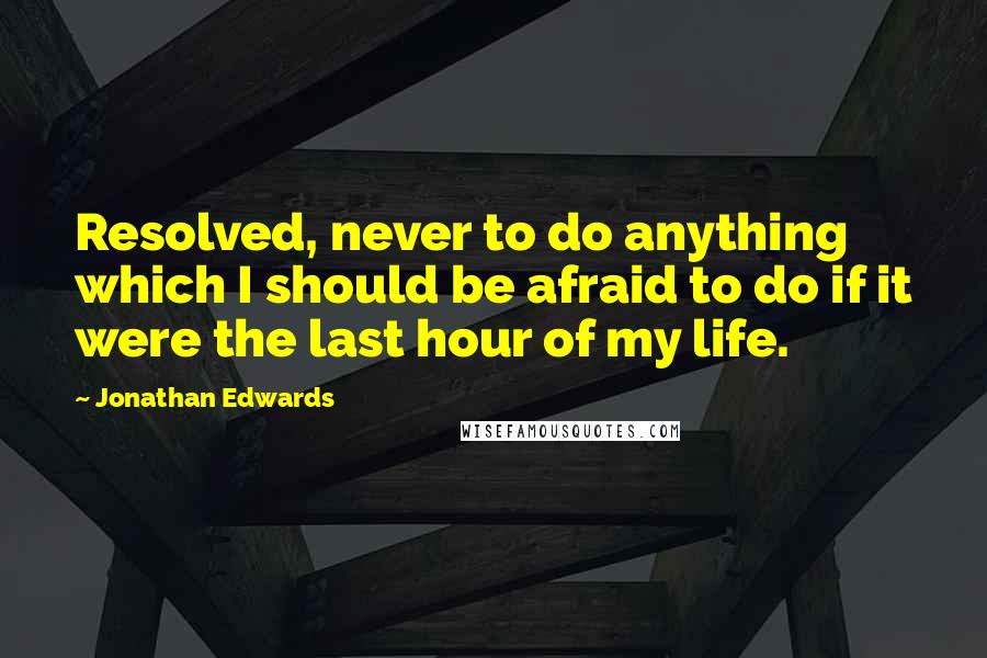 Jonathan Edwards Quotes: Resolved, never to do anything which I should be afraid to do if it were the last hour of my life.
