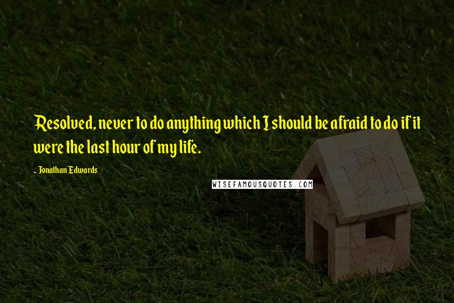 Jonathan Edwards Quotes: Resolved, never to do anything which I should be afraid to do if it were the last hour of my life.