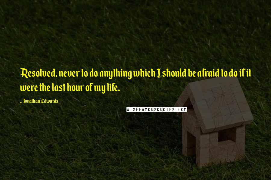 Jonathan Edwards Quotes: Resolved, never to do anything which I should be afraid to do if it were the last hour of my life.