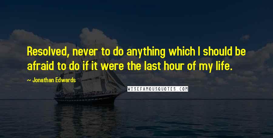 Jonathan Edwards Quotes: Resolved, never to do anything which I should be afraid to do if it were the last hour of my life.