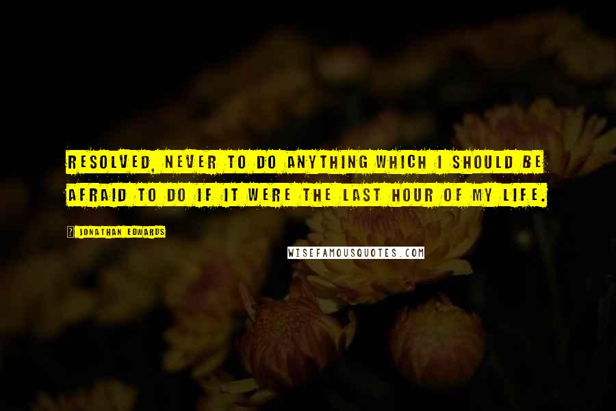 Jonathan Edwards Quotes: Resolved, never to do anything which I should be afraid to do if it were the last hour of my life.