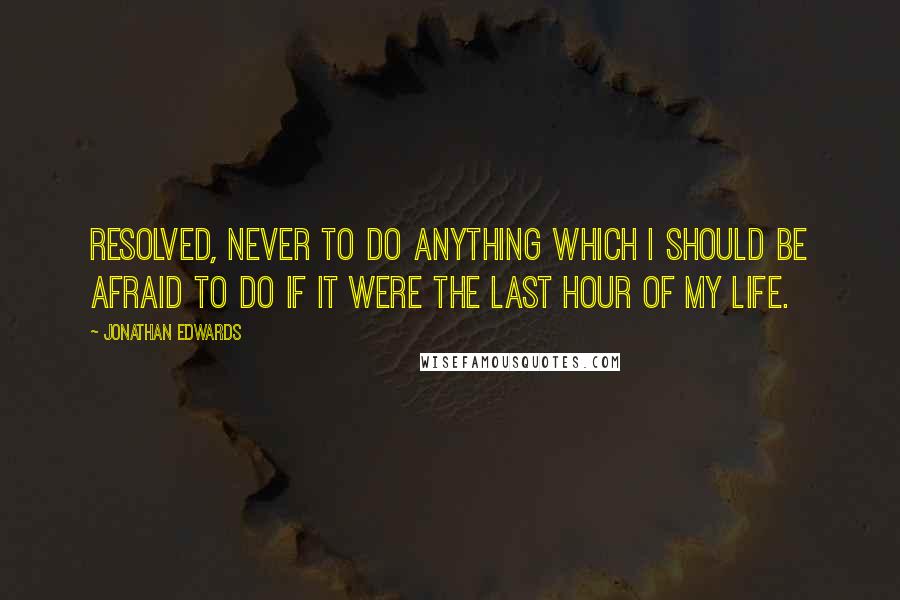 Jonathan Edwards Quotes: Resolved, never to do anything which I should be afraid to do if it were the last hour of my life.