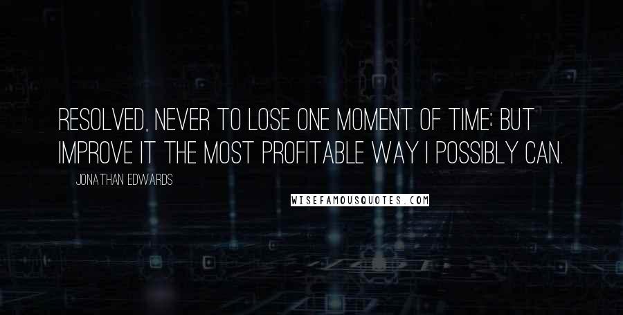 Jonathan Edwards Quotes: Resolved, never to lose one moment of time; but improve it the most profitable way I possibly can.