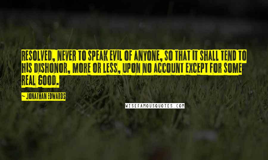 Jonathan Edwards Quotes: Resolved, never to speak evil of anyone, so that it shall tend to his dishonor, more or less, upon no account except for some real good.