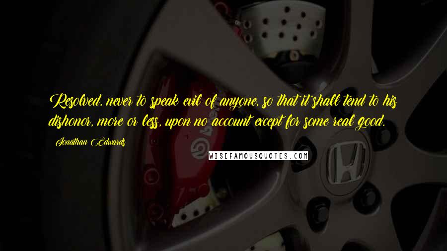 Jonathan Edwards Quotes: Resolved, never to speak evil of anyone, so that it shall tend to his dishonor, more or less, upon no account except for some real good.