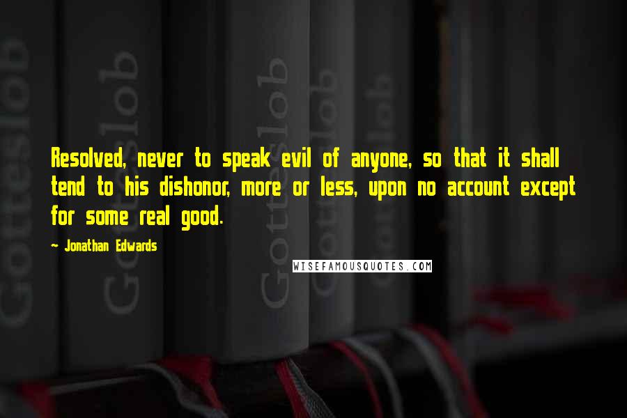 Jonathan Edwards Quotes: Resolved, never to speak evil of anyone, so that it shall tend to his dishonor, more or less, upon no account except for some real good.