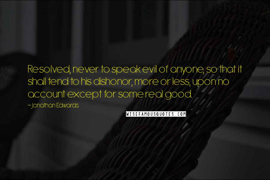 Jonathan Edwards Quotes: Resolved, never to speak evil of anyone, so that it shall tend to his dishonor, more or less, upon no account except for some real good.