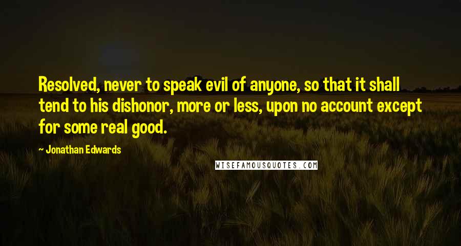 Jonathan Edwards Quotes: Resolved, never to speak evil of anyone, so that it shall tend to his dishonor, more or less, upon no account except for some real good.