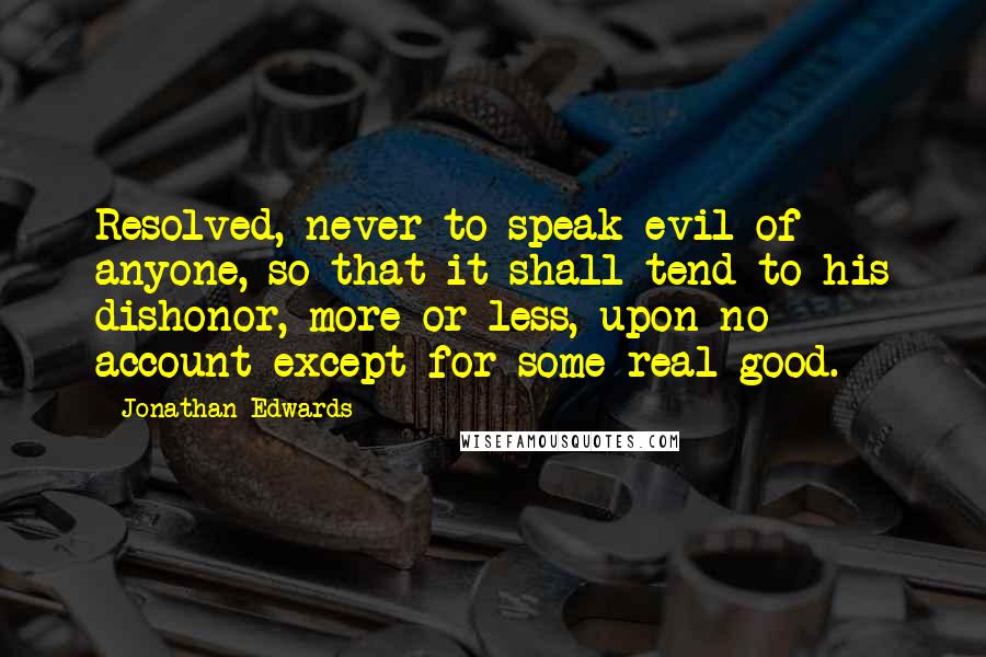 Jonathan Edwards Quotes: Resolved, never to speak evil of anyone, so that it shall tend to his dishonor, more or less, upon no account except for some real good.