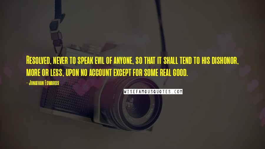 Jonathan Edwards Quotes: Resolved, never to speak evil of anyone, so that it shall tend to his dishonor, more or less, upon no account except for some real good.