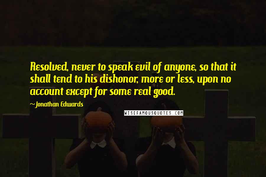 Jonathan Edwards Quotes: Resolved, never to speak evil of anyone, so that it shall tend to his dishonor, more or less, upon no account except for some real good.