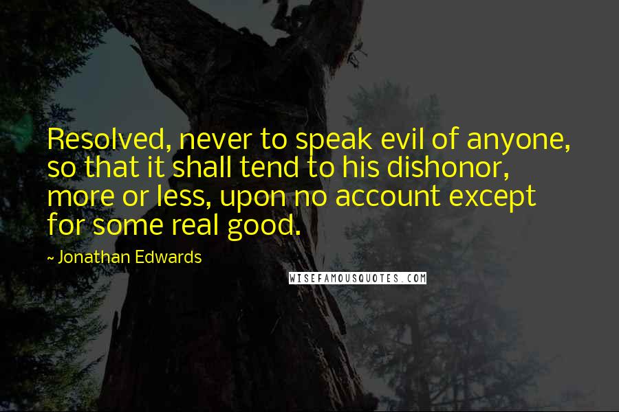 Jonathan Edwards Quotes: Resolved, never to speak evil of anyone, so that it shall tend to his dishonor, more or less, upon no account except for some real good.