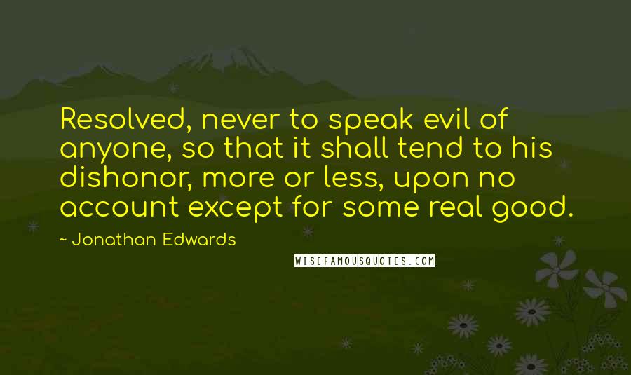 Jonathan Edwards Quotes: Resolved, never to speak evil of anyone, so that it shall tend to his dishonor, more or less, upon no account except for some real good.