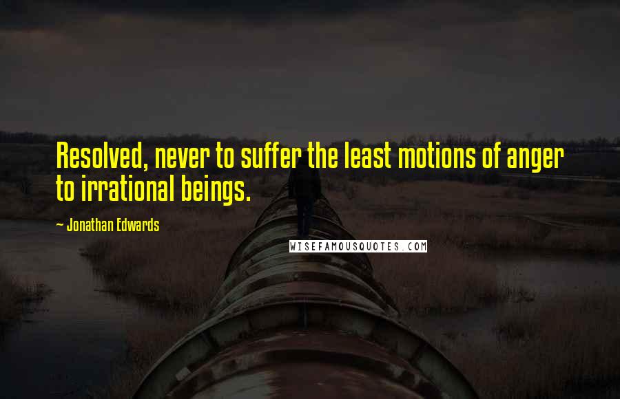 Jonathan Edwards Quotes: Resolved, never to suffer the least motions of anger to irrational beings.