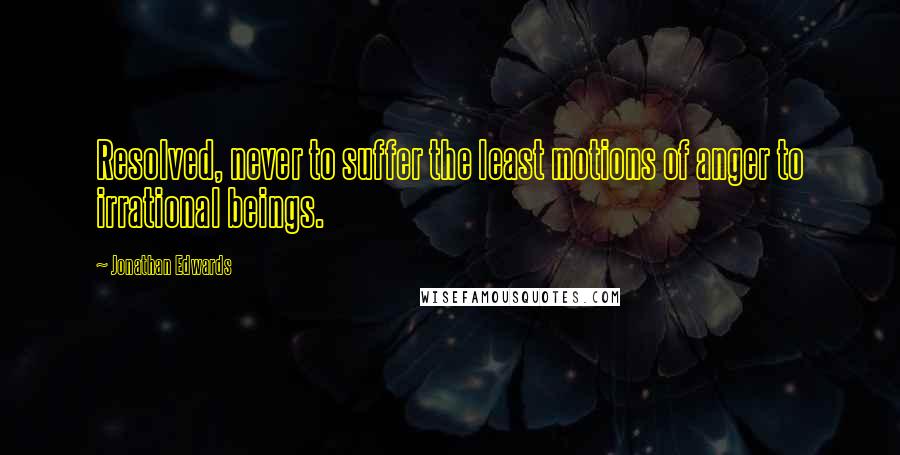 Jonathan Edwards Quotes: Resolved, never to suffer the least motions of anger to irrational beings.