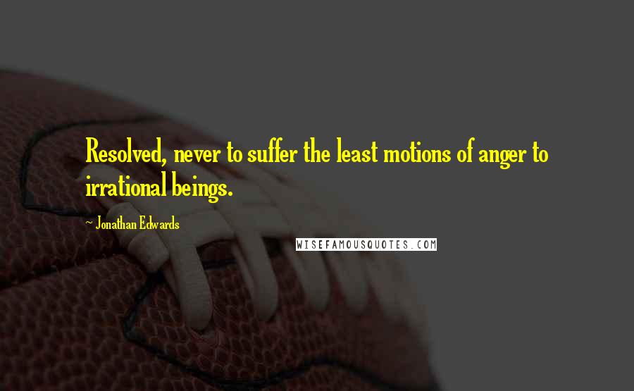 Jonathan Edwards Quotes: Resolved, never to suffer the least motions of anger to irrational beings.