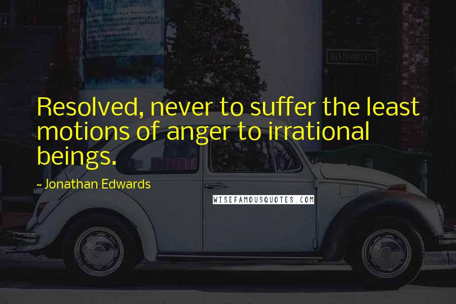 Jonathan Edwards Quotes: Resolved, never to suffer the least motions of anger to irrational beings.