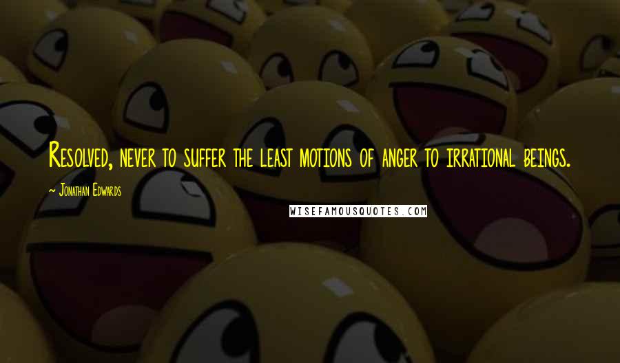 Jonathan Edwards Quotes: Resolved, never to suffer the least motions of anger to irrational beings.