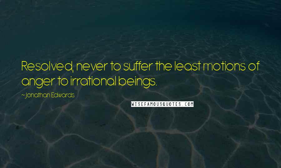 Jonathan Edwards Quotes: Resolved, never to suffer the least motions of anger to irrational beings.