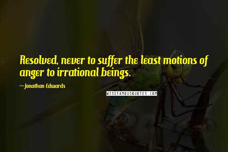 Jonathan Edwards Quotes: Resolved, never to suffer the least motions of anger to irrational beings.