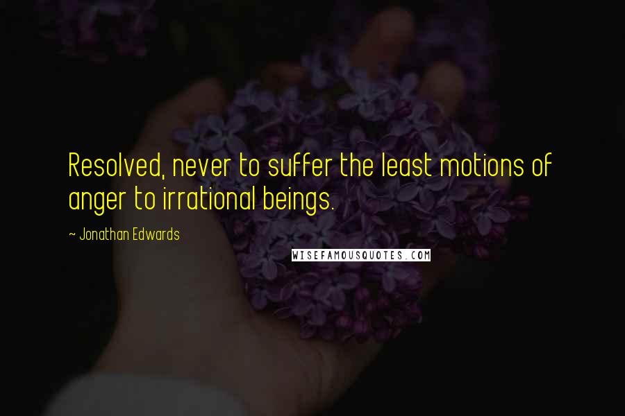 Jonathan Edwards Quotes: Resolved, never to suffer the least motions of anger to irrational beings.