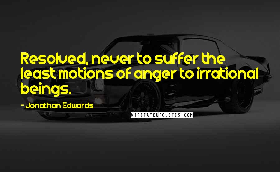 Jonathan Edwards Quotes: Resolved, never to suffer the least motions of anger to irrational beings.