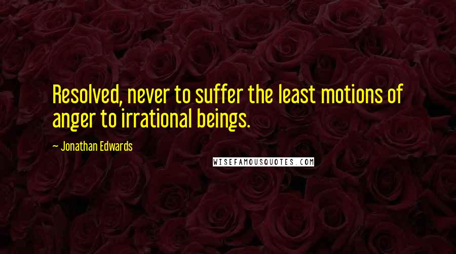 Jonathan Edwards Quotes: Resolved, never to suffer the least motions of anger to irrational beings.