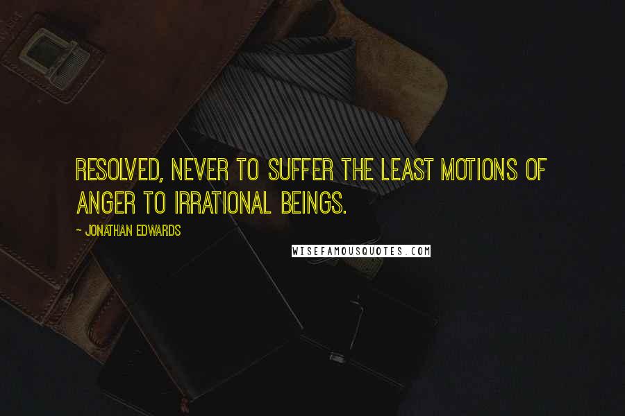 Jonathan Edwards Quotes: Resolved, never to suffer the least motions of anger to irrational beings.