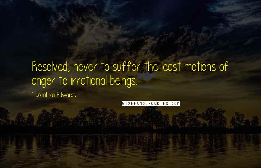 Jonathan Edwards Quotes: Resolved, never to suffer the least motions of anger to irrational beings.