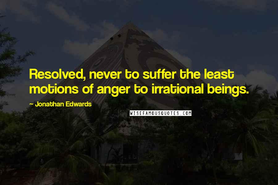 Jonathan Edwards Quotes: Resolved, never to suffer the least motions of anger to irrational beings.