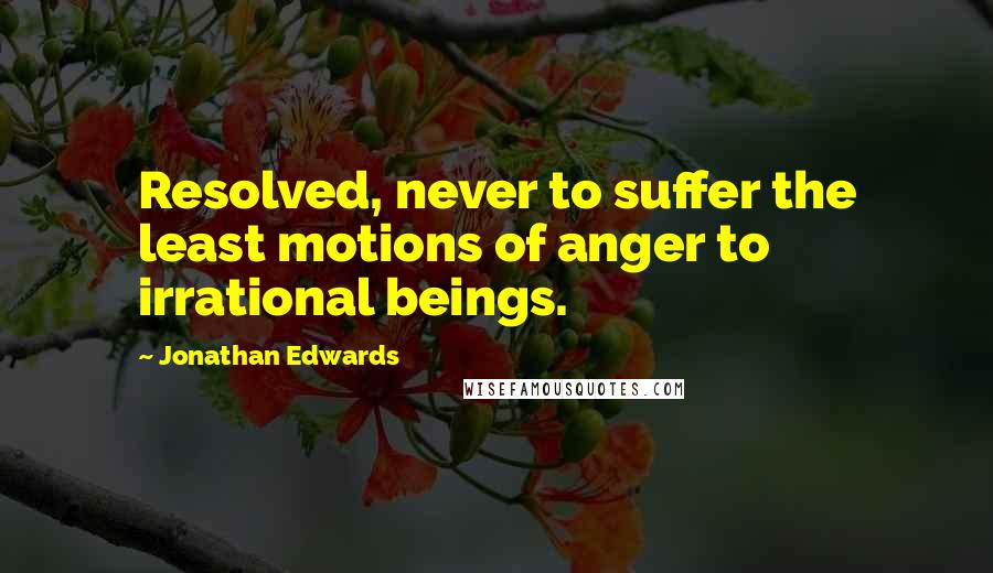 Jonathan Edwards Quotes: Resolved, never to suffer the least motions of anger to irrational beings.