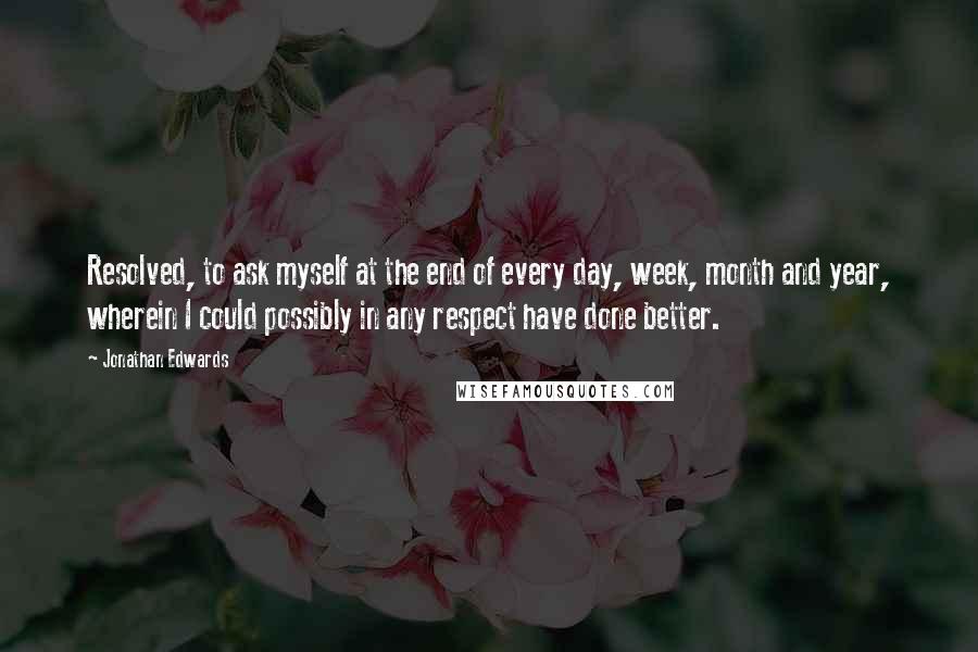 Jonathan Edwards Quotes: Resolved, to ask myself at the end of every day, week, month and year, wherein I could possibly in any respect have done better.