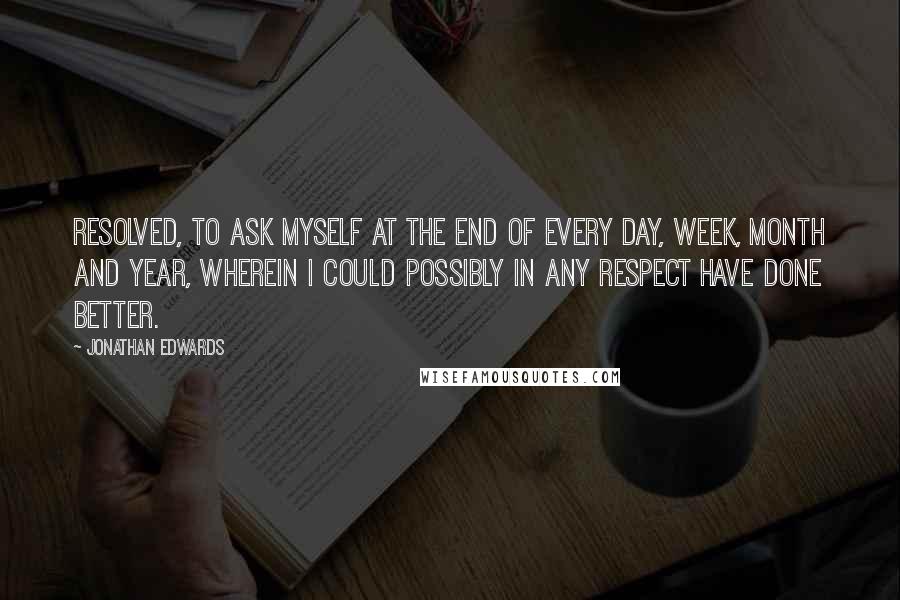 Jonathan Edwards Quotes: Resolved, to ask myself at the end of every day, week, month and year, wherein I could possibly in any respect have done better.