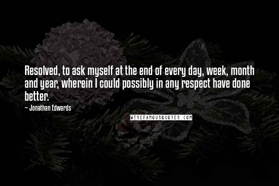 Jonathan Edwards Quotes: Resolved, to ask myself at the end of every day, week, month and year, wherein I could possibly in any respect have done better.