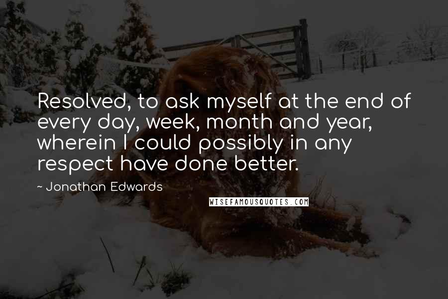 Jonathan Edwards Quotes: Resolved, to ask myself at the end of every day, week, month and year, wherein I could possibly in any respect have done better.