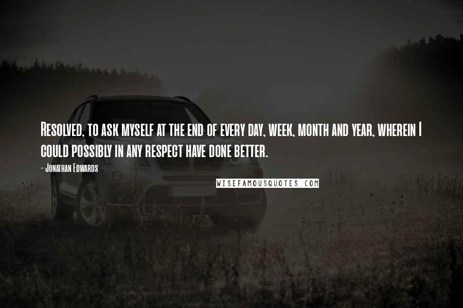 Jonathan Edwards Quotes: Resolved, to ask myself at the end of every day, week, month and year, wherein I could possibly in any respect have done better.