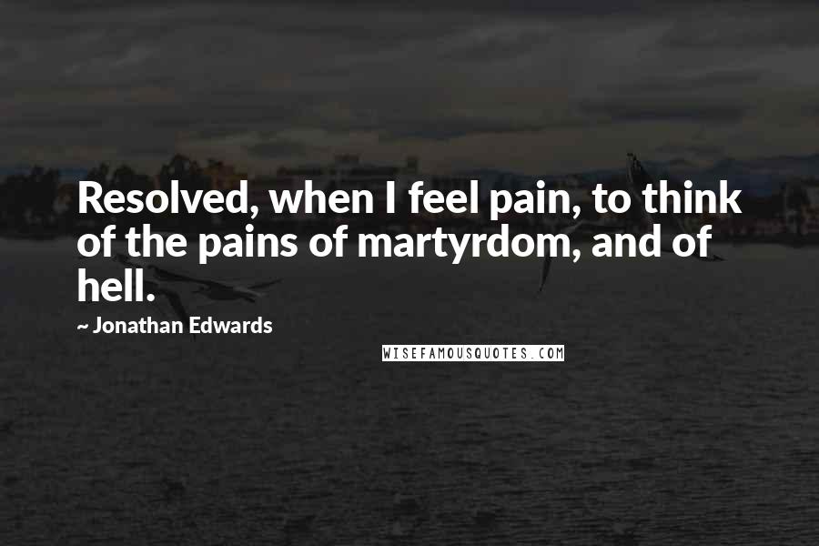 Jonathan Edwards Quotes: Resolved, when I feel pain, to think of the pains of martyrdom, and of hell.