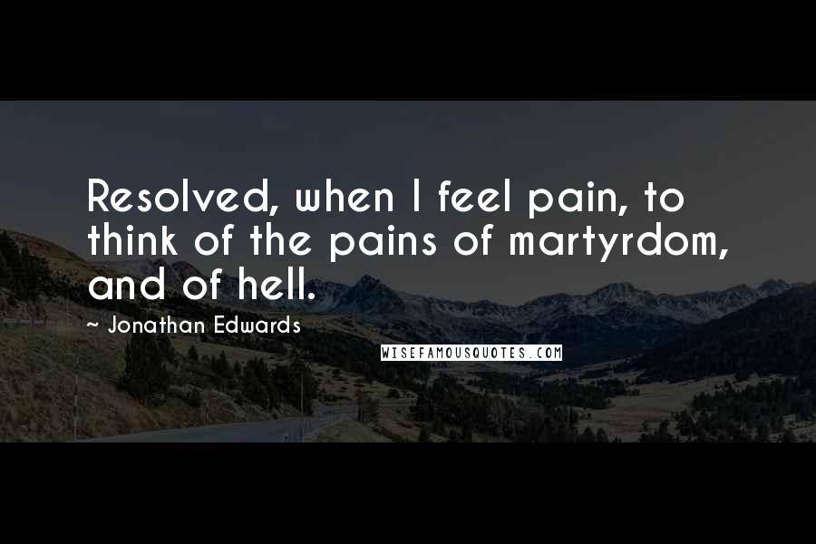 Jonathan Edwards Quotes: Resolved, when I feel pain, to think of the pains of martyrdom, and of hell.