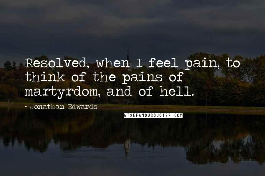 Jonathan Edwards Quotes: Resolved, when I feel pain, to think of the pains of martyrdom, and of hell.