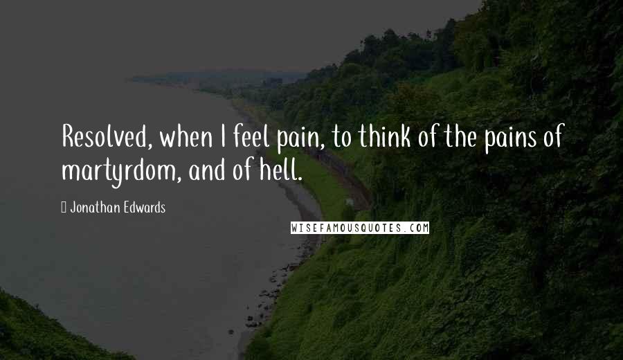 Jonathan Edwards Quotes: Resolved, when I feel pain, to think of the pains of martyrdom, and of hell.