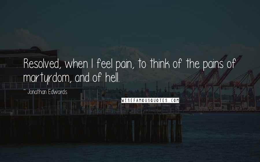 Jonathan Edwards Quotes: Resolved, when I feel pain, to think of the pains of martyrdom, and of hell.