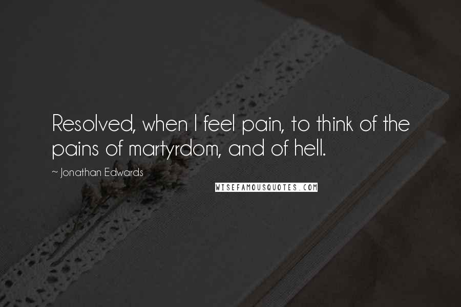 Jonathan Edwards Quotes: Resolved, when I feel pain, to think of the pains of martyrdom, and of hell.