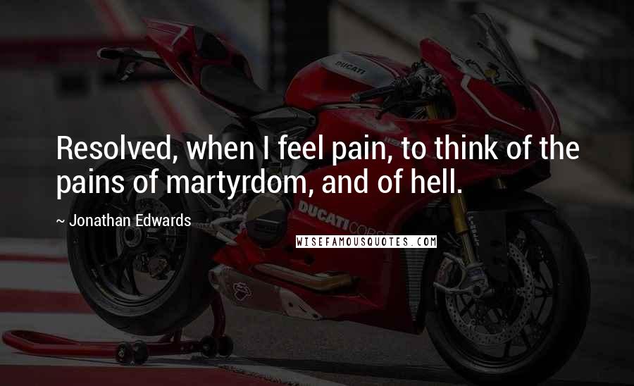 Jonathan Edwards Quotes: Resolved, when I feel pain, to think of the pains of martyrdom, and of hell.