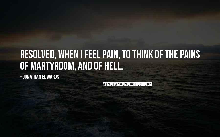 Jonathan Edwards Quotes: Resolved, when I feel pain, to think of the pains of martyrdom, and of hell.